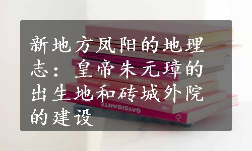 新地方凤阳的地理志：皇帝朱元璋的出生地和砖城外院的建设