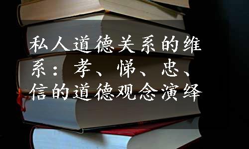 私人道德关系的维系：孝、悌、忠、信的道德观念演绎