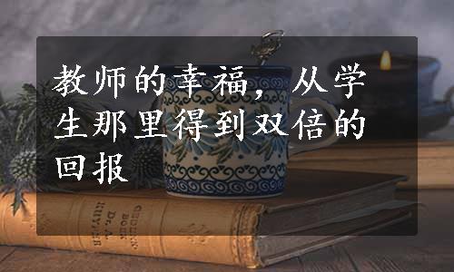 教师的幸福，从学生那里得到双倍的回报