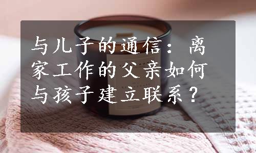 与儿子的通信：离家工作的父亲如何与孩子建立联系？