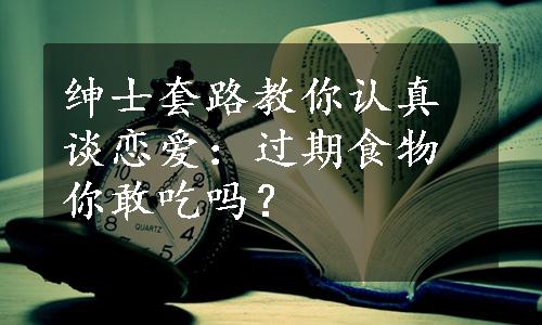 绅士套路教你认真谈恋爱：过期食物你敢吃吗？