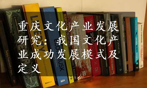 重庆文化产业发展研究：我国文化产业成功发展模式及定义