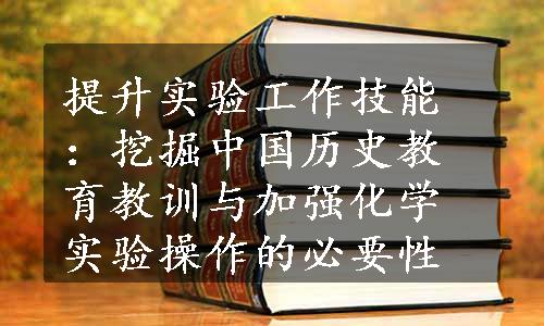 提升实验工作技能：挖掘中国历史教育教训与加强化学实验操作的必要性