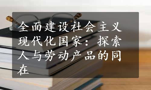 全面建设社会主义现代化国家：探索人与劳动产品的同在