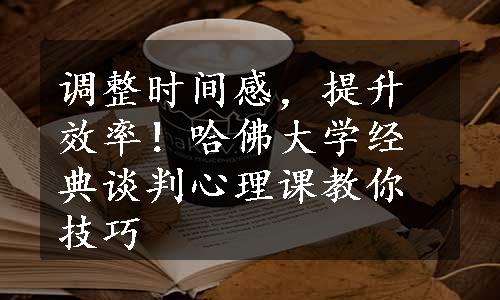 调整时间感，提升效率！哈佛大学经典谈判心理课教你技巧