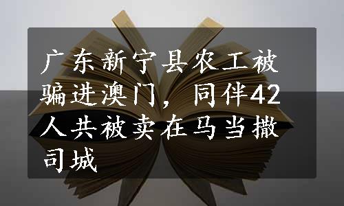 广东新宁县农工被骗进澳门，同伴42人共被卖在马当撒司城