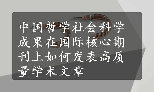 中国哲学社会科学成果在国际核心期刊上如何发表高质量学术文章