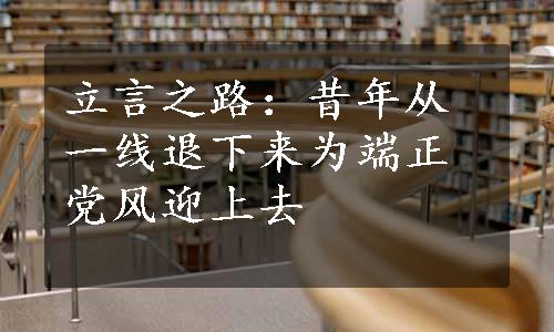 立言之路：昔年从一线退下来为端正党风迎上去