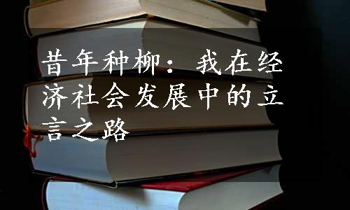 昔年种柳：我在经济社会发展中的立言之路