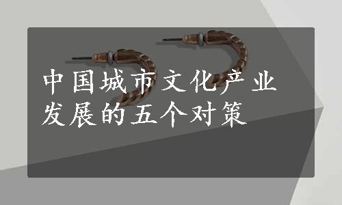 中国城市文化产业发展的五个对策