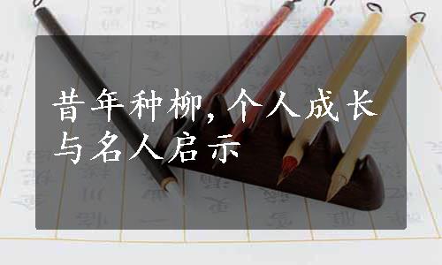 昔年种柳,个人成长与名人启示