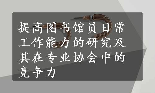 提高图书馆员日常工作能力的研究及其在专业协会中的竞争力