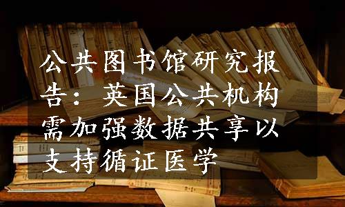 公共图书馆研究报告：英国公共机构需加强数据共享以支持循证医学