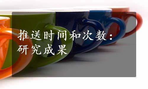 推送时间和次数：研究成果