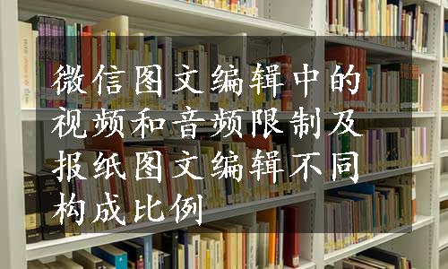 微信图文编辑中的视频和音频限制及报纸图文编辑不同构成比例