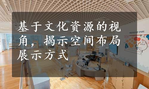 基于文化资源的视角，揭示空间布局展示方式