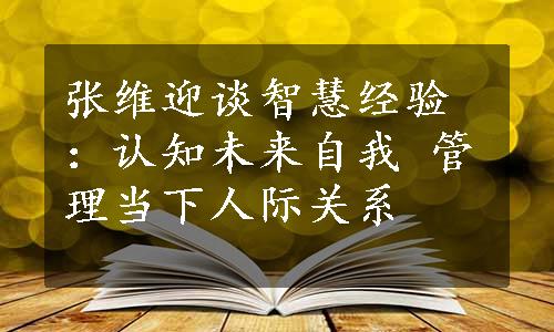 张维迎谈智慧经验：认知未来自我 管理当下人际关系