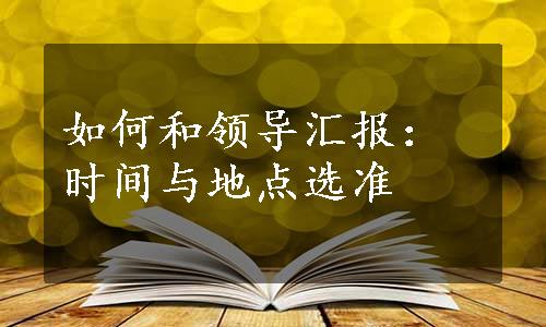 如何和领导汇报：时间与地点选准