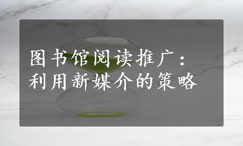 图书馆阅读推广：利用新媒介的策略