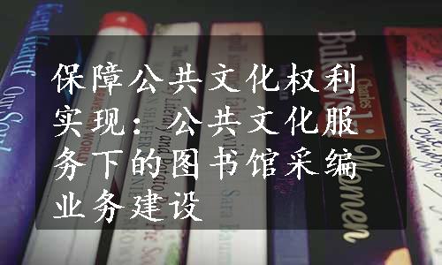 保障公共文化权利实现：公共文化服务下的图书馆采编业务建设