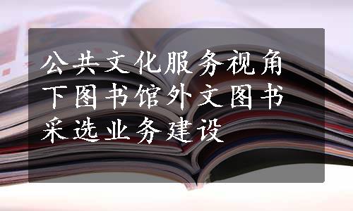 公共文化服务视角下图书馆外文图书采选业务建设