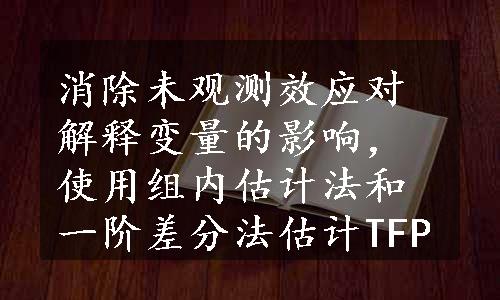 消除未观测效应对解释变量的影响，使用组内估计法和一阶差分法估计TFP