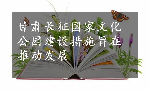 甘肃长征国家文化公园建设措施旨在推动发展