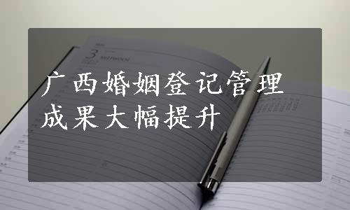 广西婚姻登记管理成果大幅提升