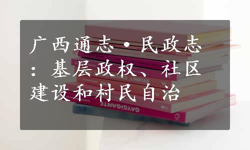 广西通志·民政志：基层政权、社区建设和村民自治