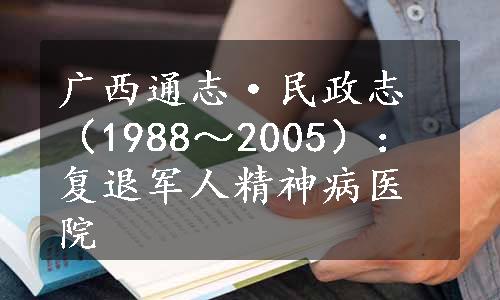 广西通志·民政志（1988～2005）：复退军人精神病医院