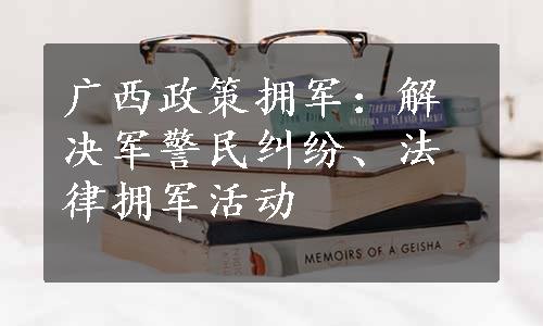 广西政策拥军：解决军警民纠纷、法律拥军活动