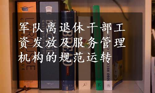 军队离退休干部工资发放及服务管理机构的规范运转