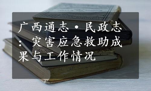 广西通志·民政志：灾害应急救助成果与工作情况