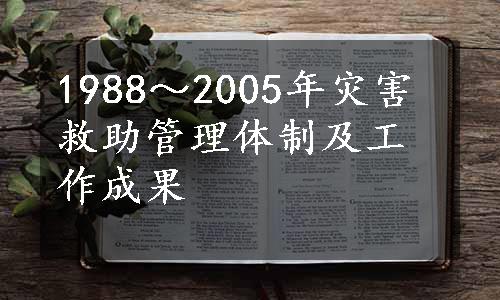 1988～2005年灾害救助管理体制及工作成果