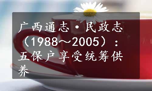 广西通志·民政志（1988～2005）：五保户享受统筹供养