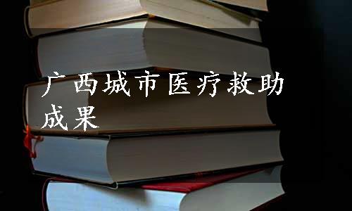 广西城市医疗救助成果