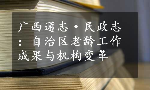 广西通志·民政志：自治区老龄工作成果与机构变革