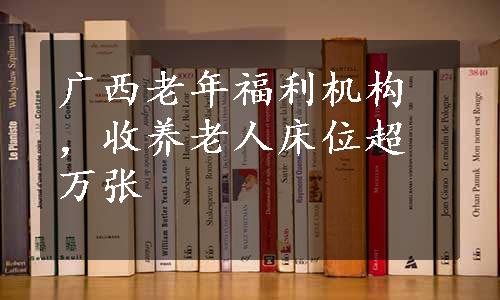 广西老年福利机构，收养老人床位超万张