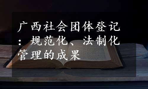 广西社会团体登记：规范化、法制化管理的成果