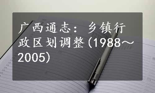 广西通志：乡镇行政区划调整(1988～2005)