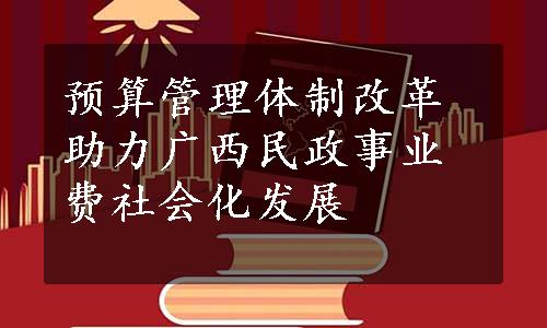 预算管理体制改革助力广西民政事业费社会化发展