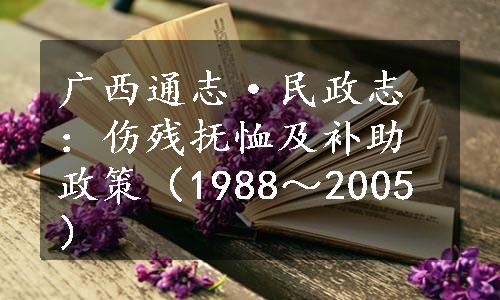 广西通志·民政志：伤残抚恤及补助政策（1988～2005）