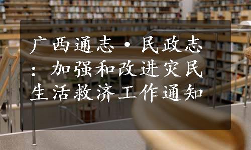 广西通志·民政志：加强和改进灾民生活救济工作通知