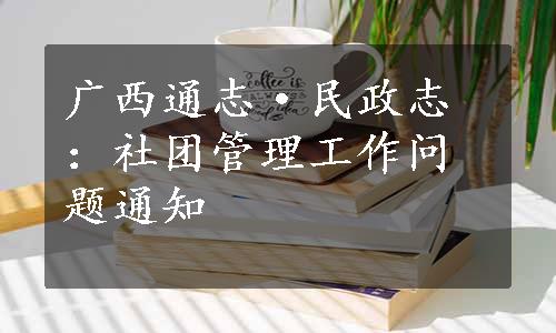 广西通志·民政志：社团管理工作问题通知