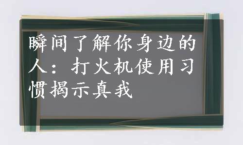 瞬间了解你身边的人：打火机使用习惯揭示真我