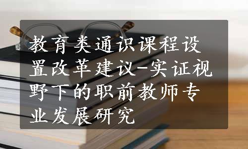 教育类通识课程设置改革建议-实证视野下的职前教师专业发展研究