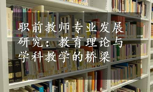 职前教师专业发展研究：教育理论与学科教学的桥梁