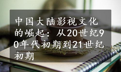 中国大陆影视文化的崛起：从20世纪90年代初期到21世纪初期