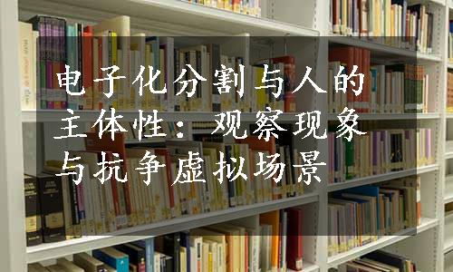 电子化分割与人的主体性：观察现象与抗争虚拟场景