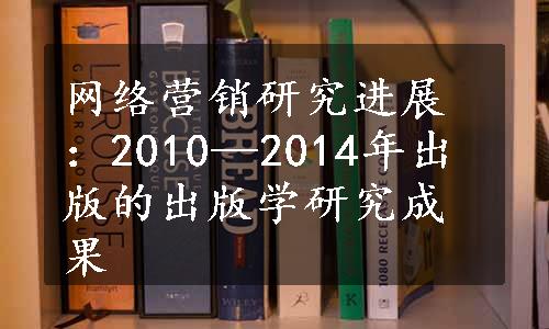 网络营销研究进展：2010—2014年出版的出版学研究成果